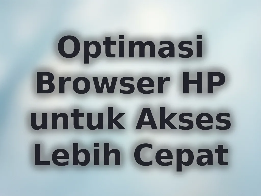 Optimasi Browser HP untuk Akses Lebih Cepat